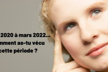 Mars 2020 à Mars 2022 – Comment as-tu vécu cette période ?
