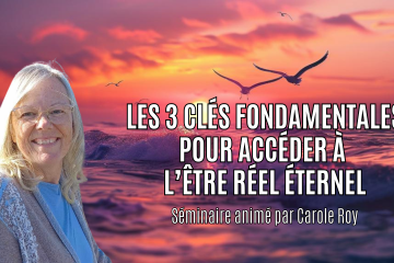 J-1 POUR LA 4E SÉANCE DU SÉMINAIRE ANIMÉ PAR CAROLE ROY «LES 3 CLÉS FONDAMENTALES POUR ACCÉDER À L’ÊTRE RÉEL ÉTERNEL»